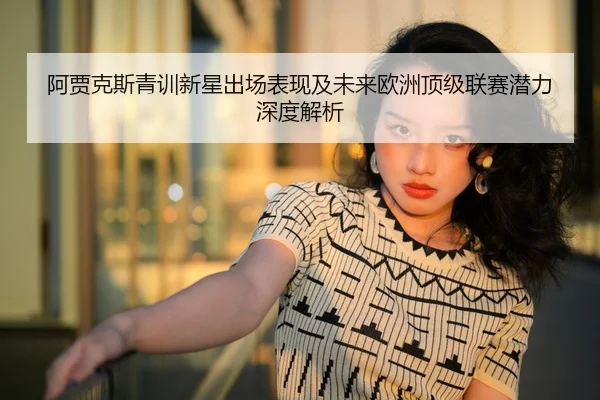 阿贾克斯青训新星出场表现及未来欧洲顶级联赛潜力深度解析 | WEIDE SPORTS