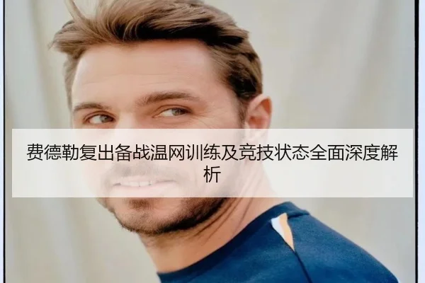 费德勒复出备战温网训练及竞技状态全面深度解析 | WEIDE SPORTS