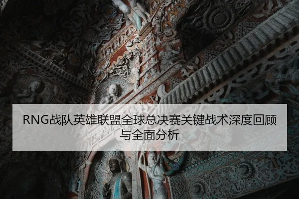 RNG战队英雄联盟全球总决赛关键战术深度回顾与全面分析