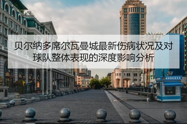 贝尔纳多席尔瓦曼城最新伤病状况及对球队整体表现的深度影响分析